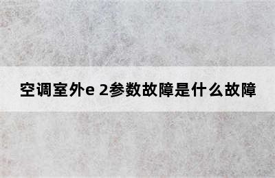 空调室外e 2参数故障是什么故障